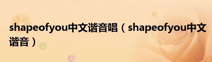 shapeofyou中文谐音唱（shapeofyou中文谐音）