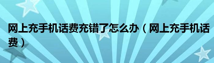 网上充手机话费充错了怎么办（网上充手机话费）