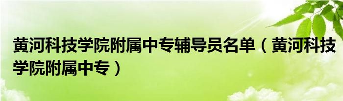 黄河科技学院附属中专辅导员名单（黄河科技学院附属中专）