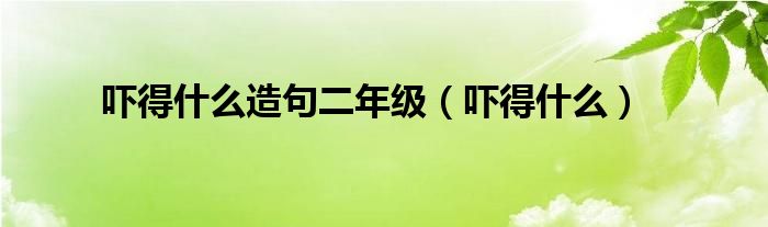 吓得什么造句二年级（吓得什么）