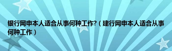 银行网申本人适合从事何种工作?（建行网申本人适合从事何种工作）