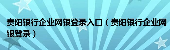 贵阳银行企业网银登录入口（贵阳银行企业网银登录）