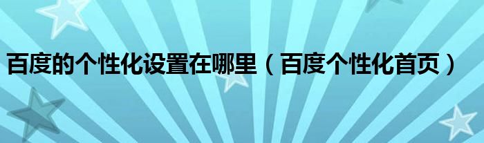 百度的个性化设置在哪里（百度个性化首页）