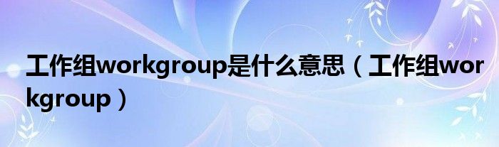 工作组workgroup是什么意思（工作组workgroup）