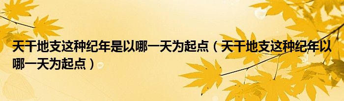 天干地支这种纪年是以哪一天为起点（天干地支这种纪年以哪一天为起点）