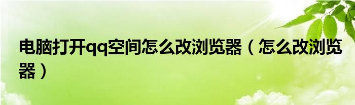 电脑打开qq空间怎么改浏览器（怎么改浏览器）