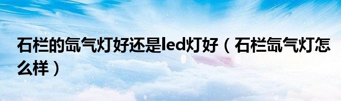 石栏的氙气灯好还是led灯好（石栏氙气灯怎么样）