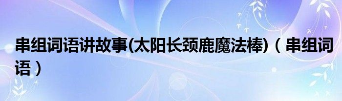 串组词语讲故事(太阳长颈鹿魔法棒)（串组词语）