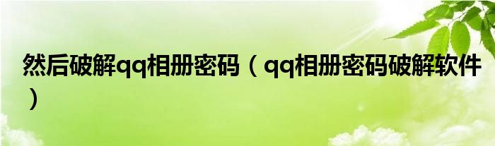 然后破解qq相册密码（qq相册密码破解软件）