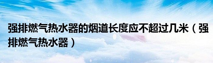 强排燃气热水器的烟道长度应不超过几米（强排燃气热水器）