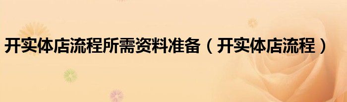 开实体店流程所需资料准备（开实体店流程）