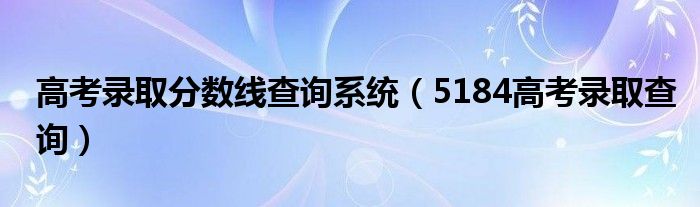 高考录取分数线查询系统（5184高考录取查询）