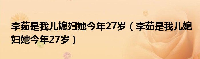 李茹是我儿媳妇她今年27岁（李茹是我儿媳妇她今年27岁）