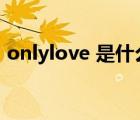 onlylove 是什么意思（onlylove什么意思）