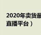 2020年卖货最好的直播平台（最火的卖东西直播平台）