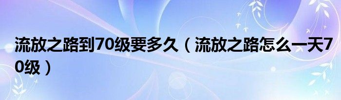 流放之路到70级要多久（流放之路怎么一天70级）