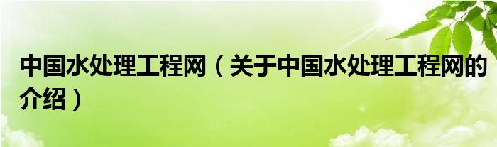 中国水处理工程网（关于中国水处理工程网的介绍）