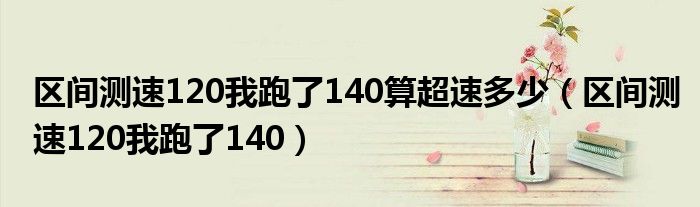 区间测速120我跑了140算超速多少（区间测速120我跑了140）