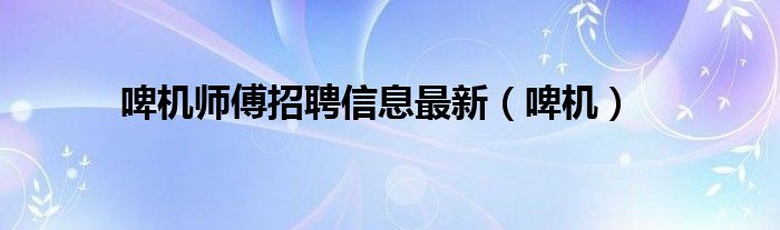 啤机师傅招聘信息最新（啤机）