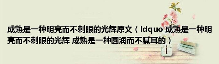 成熟是一种明亮而不刺眼的光辉原文（ldquo 成熟是一种明亮而不刺眼的光辉 成熟是一种圆润而不腻耳的）