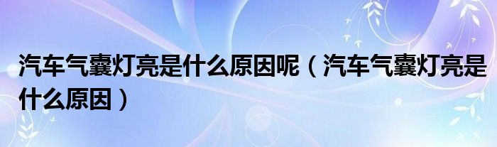 汽车气囊灯亮是什么原因呢（汽车气囊灯亮是什么原因）