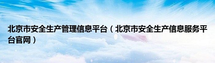 北京市安全生产管理信息平台（北京市安全生产信息服务平台官网）