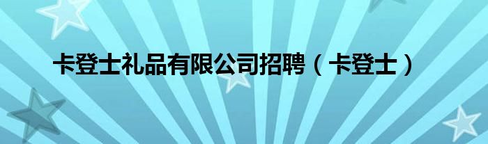 卡登士礼品有限公司招聘（卡登士）