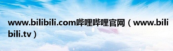 www.bilibili.com哔哩哔哩官网（www.bilibili.tv）