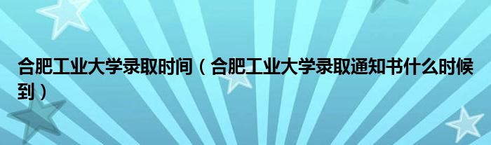 合肥工业大学录取时间（合肥工业大学录取通知书什么时候到）