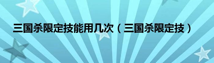 三国杀限定技能用几次（三国杀限定技）