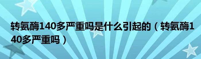 转氨酶140多严重吗是什么引起的（转氨酶140多严重吗）