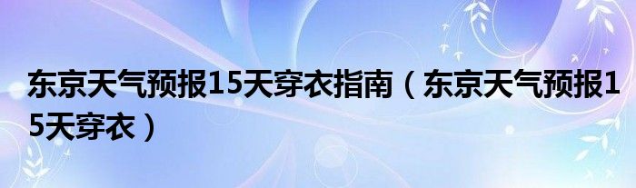 东京天气预报15天穿衣指南（东京天气预报15天穿衣）