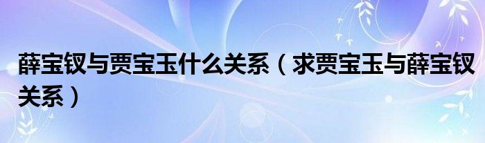 薛宝钗与贾宝玉什么关系（求贾宝玉与薛宝钗关系）