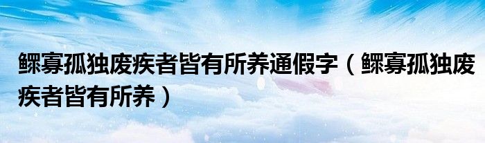 鳏寡孤独废疾者皆有所养通假字（鳏寡孤独废疾者皆有所养）