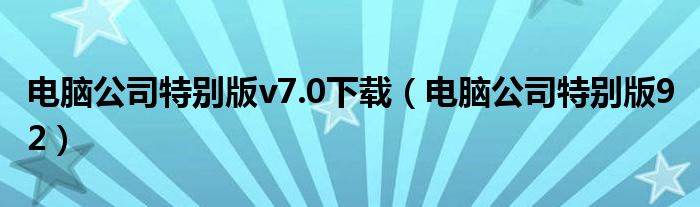 电脑公司特别版v7.0下载（电脑公司特别版9 2）