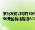 某批发商以每件50元的价格购进800件t恤（某批发商以每件50元的价格购进800件t恤）