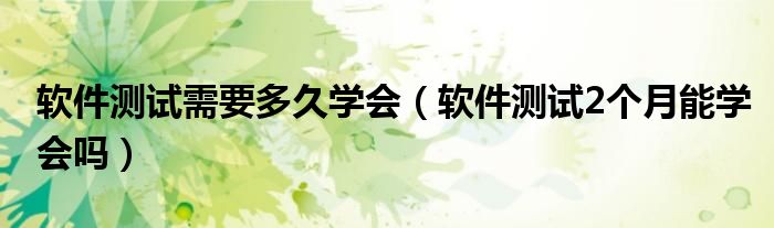 软件测试需要多久学会（软件测试2个月能学会吗）