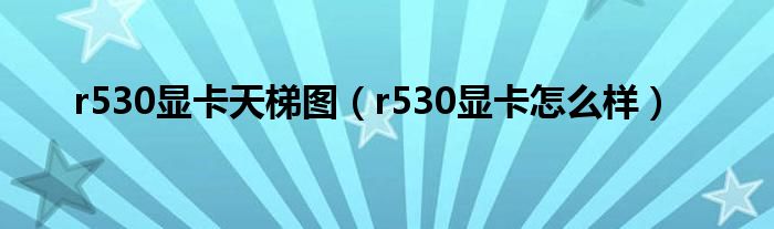 r530显卡天梯图（r530显卡怎么样）