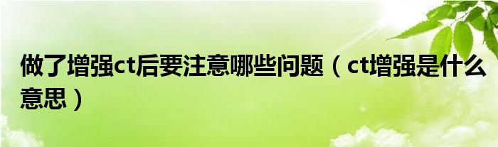 做了增强ct后要注意哪些问题（ct增强是什么意思）