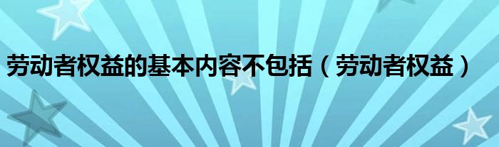 劳动者权益的基本内容不包括（劳动者权益）