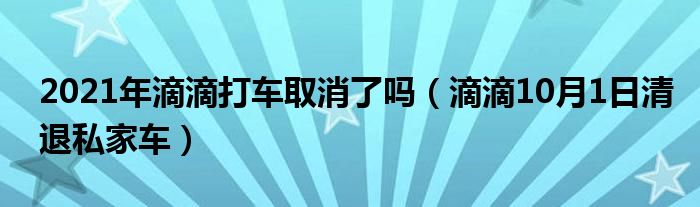 2021年滴滴打车取消了吗（滴滴10月1日清退私家车）