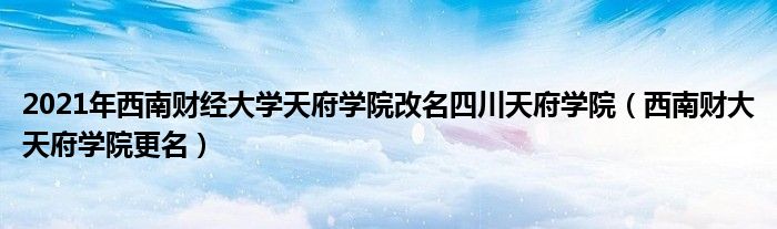 2021年西南财经大学天府学院改名四川天府学院（西南财大天府学院更名）