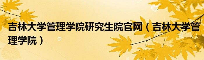 吉林大学管理学院研究生院官网（吉林大学管理学院）