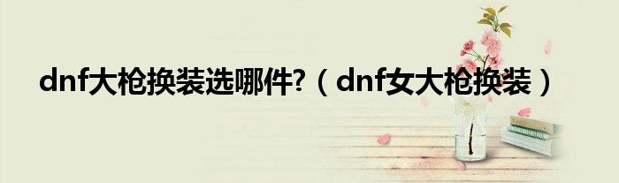 dnf大枪换装选哪件?（dnf女大枪换装）