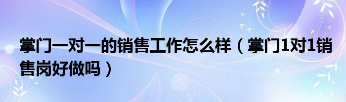 掌门一对一的销售工作怎么样（掌门1对1销售岗好做吗）