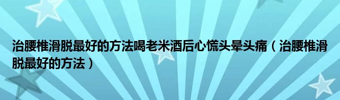 治腰椎滑脱最好的方法喝老米酒后心慌头晕头痛（治腰椎滑脱最好的方法）