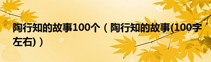 陶行知的故事100个（陶行知的故事(100字左右)）