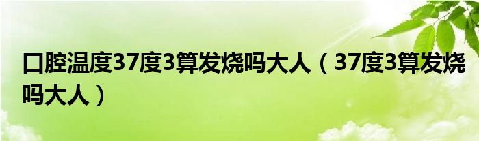 口腔温度37度3算发烧吗大人（37度3算发烧吗大人）