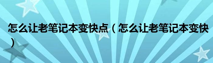 怎么让老笔记本变快点（怎么让老笔记本变快）