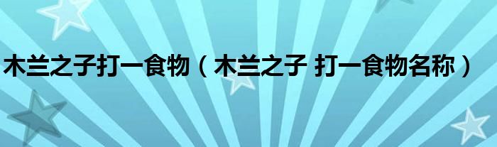 木兰之子打一食物（木兰之子 打一食物名称）